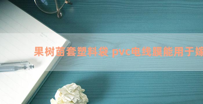 果树苗套塑料袋 pvc电线膜能用于嫁接吗